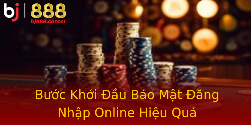 Bước Khởi Đầu Bảo Mật Đăng Nhập Online Hiệu Quả Bước Khởi Đầu Bảo Mật Đăng Nhập Online Hiệu Quả