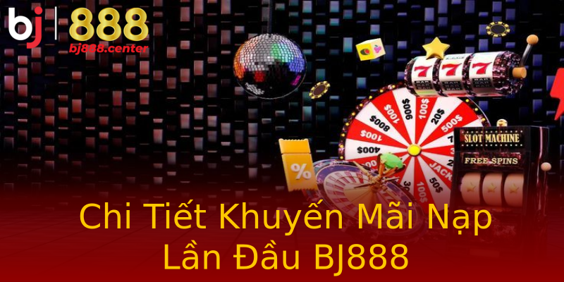 Chi Tiết Khuyến Mãi Nạp Lần Đầu BJ888 Chi Tiết Khuyến Mãi Nạp Lần Đầu BJ888