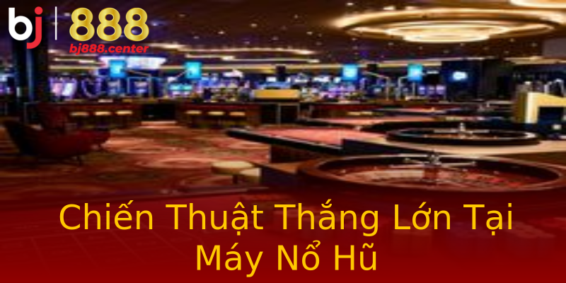 Chiến Thuật Thắng Lớn Tại Máy Nổ Hũ Chiến Thuật Thắng Lớn Tại Máy Nổ Hũ