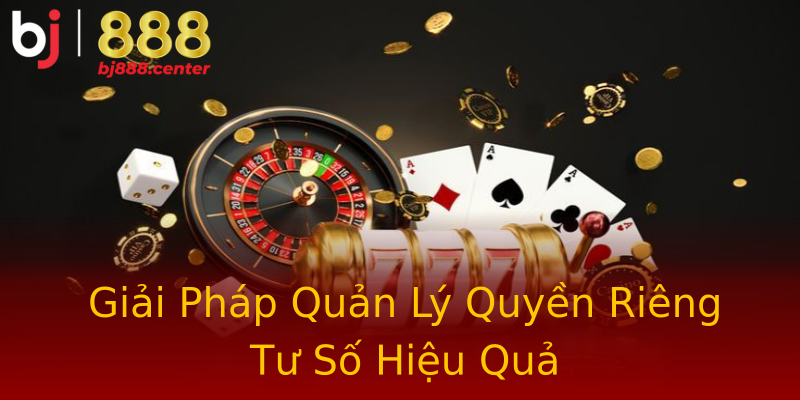 Giải Pháp Quản Lý Quyền Riêng Tư Số Hiệu Quả Giải Pháp Quản Lý Quyền Riêng Tư Số Hiệu Quả
