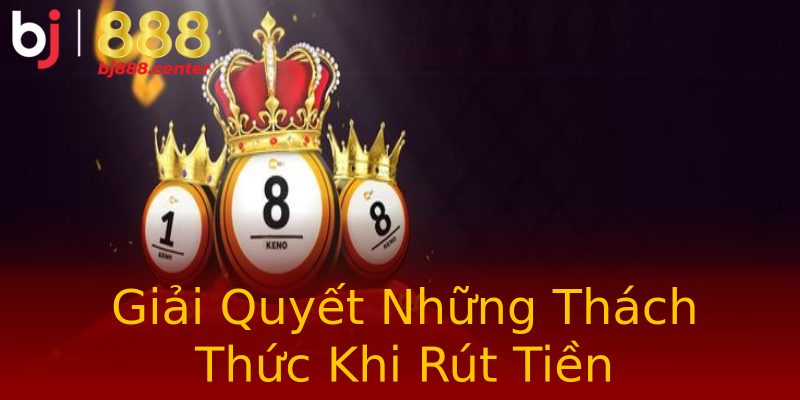 Giải Quyết Những Thách Thức Khi Rút Tiền Giải Quyết Những Thách Thức Khi Rút Tiền
