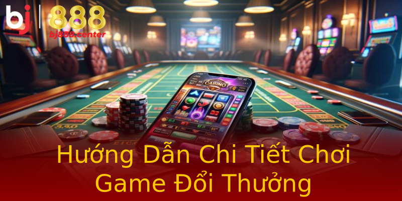Hướng Dẫn Chi Tiết Chơi Game Đổi Thưởng Hướng Dẫn Chi Tiết Chơi Game Đổi Thưởng