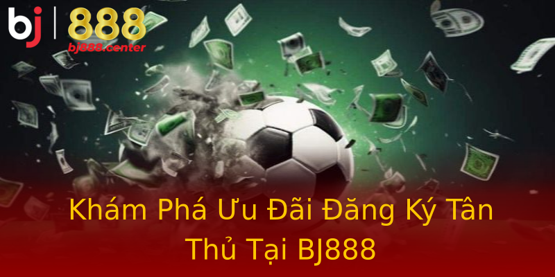 Khám Phá Ưu Đãi Đăng Ký Tân Thủ Tại BJ888 Khám Phá Ưu Đãi Đăng Ký Tân Thủ Tại BJ888