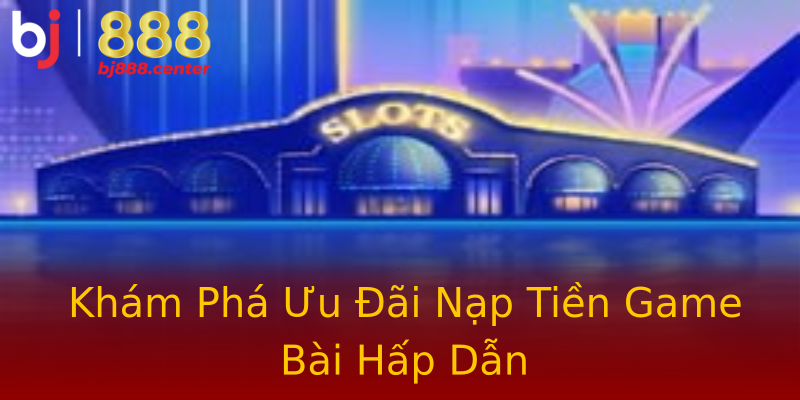 Khám Phá Ưu Đãi Nạp Tiền Game Bài Hấp Dẫn Khám Phá Ưu Đãi Nạp Tiền Game Bài Hấp Dẫn