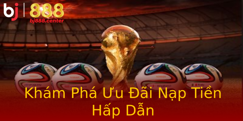 Khám Phá Ưu Đãi Nạp Tiền Hấp Dẫn Khám Phá Ưu Đãi Nạp Tiền Hấp Dẫn