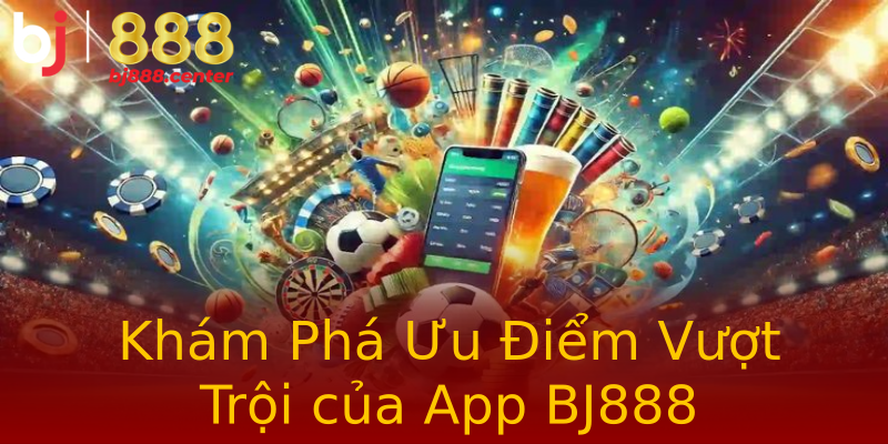 Khám Phá Ưu Điểm Vượt Trội của App BJ888 Khám Phá Ưu Điểm Vượt Trội của App BJ888