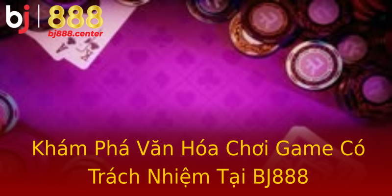 Khám Phá Văn Hóa Chơi Game Có Trách Nhiệm Tại BJ888 Khám Phá Văn Hóa Chơi Game Có Trách Nhiệm Tại BJ888