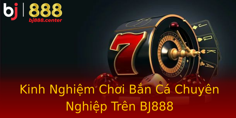 Kinh Nghiệm Chơi Bắn Cá Chuyên Nghiệp Trên BJ888 Kinh Nghiệm Chơi Bắn Cá Chuyên Nghiệp Trên BJ888