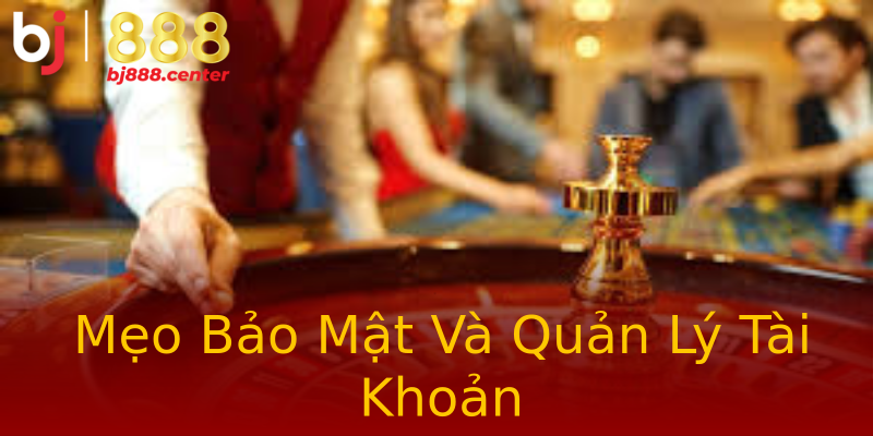 Mẹo Bảo Mật Và Quản Lý Tài Khoản Mẹo Bảo Mật Và Quản Lý Tài Khoản