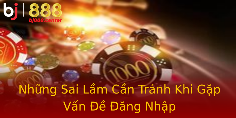 Những Sai Lầm Cần Tránh Khi Gặp Vấn Đề Đăng Nhập Những Sai Lầm Cần Tránh Khi Gặp Vấn Đề Đăng Nhập