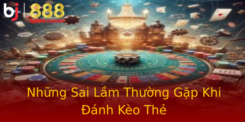 Những Sai Lầm Thường Gặp Khi Đánh Kèo Thẻ Những Sai Lầm Thường Gặp Khi Đánh Kèo Thẻ